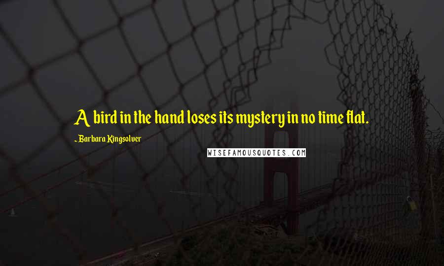 Barbara Kingsolver Quotes: A bird in the hand loses its mystery in no time flat.