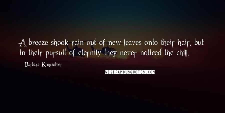 Barbara Kingsolver Quotes: A breeze shook rain out of new leaves onto their hair, but in their pursuit of eternity they never noticed the chill.