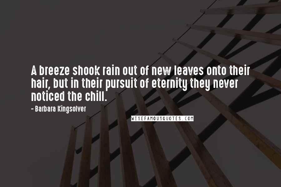 Barbara Kingsolver Quotes: A breeze shook rain out of new leaves onto their hair, but in their pursuit of eternity they never noticed the chill.