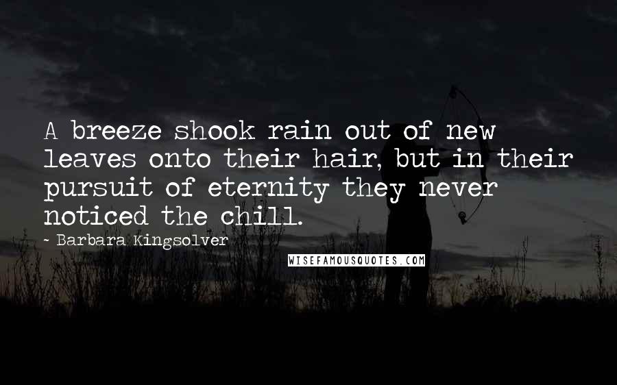 Barbara Kingsolver Quotes: A breeze shook rain out of new leaves onto their hair, but in their pursuit of eternity they never noticed the chill.