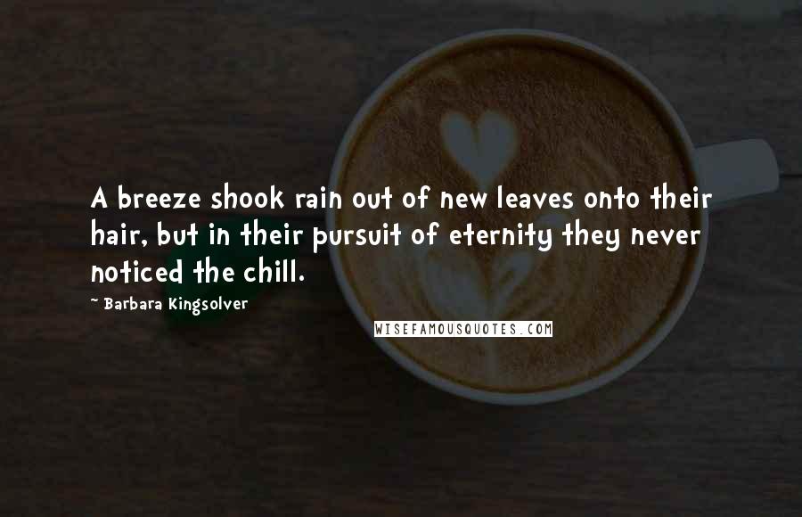 Barbara Kingsolver Quotes: A breeze shook rain out of new leaves onto their hair, but in their pursuit of eternity they never noticed the chill.