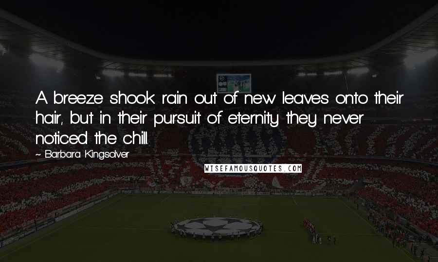 Barbara Kingsolver Quotes: A breeze shook rain out of new leaves onto their hair, but in their pursuit of eternity they never noticed the chill.