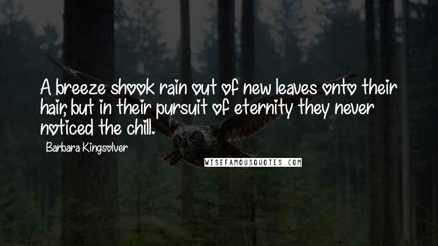 Barbara Kingsolver Quotes: A breeze shook rain out of new leaves onto their hair, but in their pursuit of eternity they never noticed the chill.