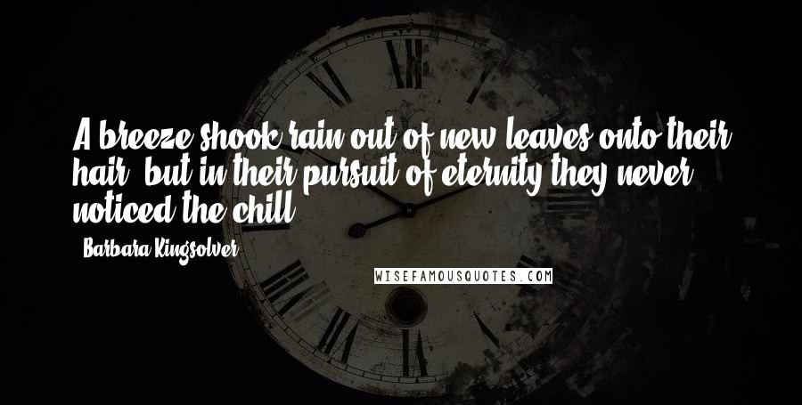 Barbara Kingsolver Quotes: A breeze shook rain out of new leaves onto their hair, but in their pursuit of eternity they never noticed the chill.
