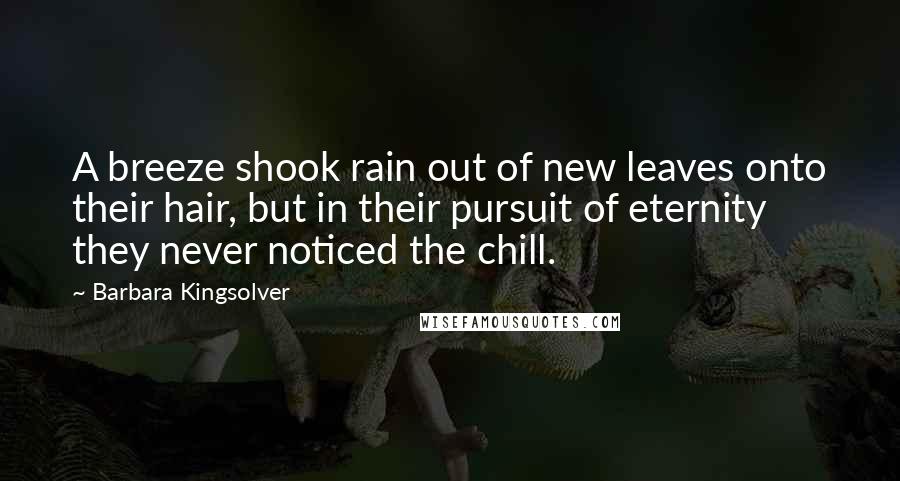 Barbara Kingsolver Quotes: A breeze shook rain out of new leaves onto their hair, but in their pursuit of eternity they never noticed the chill.