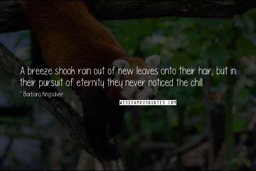 Barbara Kingsolver Quotes: A breeze shook rain out of new leaves onto their hair, but in their pursuit of eternity they never noticed the chill.