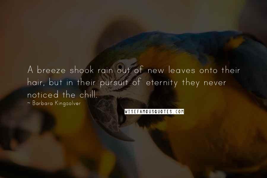 Barbara Kingsolver Quotes: A breeze shook rain out of new leaves onto their hair, but in their pursuit of eternity they never noticed the chill.