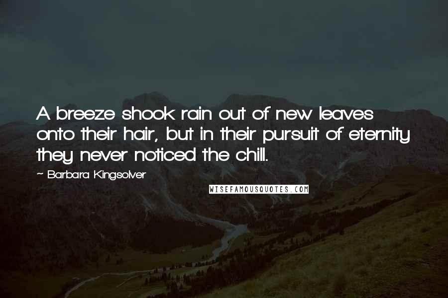 Barbara Kingsolver Quotes: A breeze shook rain out of new leaves onto their hair, but in their pursuit of eternity they never noticed the chill.