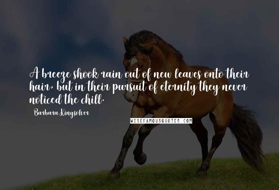 Barbara Kingsolver Quotes: A breeze shook rain out of new leaves onto their hair, but in their pursuit of eternity they never noticed the chill.