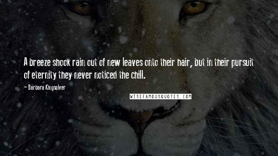 Barbara Kingsolver Quotes: A breeze shook rain out of new leaves onto their hair, but in their pursuit of eternity they never noticed the chill.