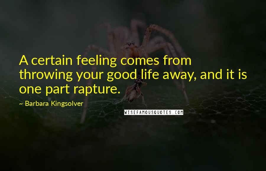 Barbara Kingsolver Quotes: A certain feeling comes from throwing your good life away, and it is one part rapture.
