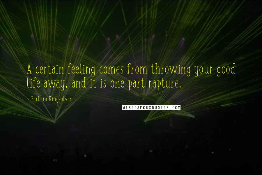 Barbara Kingsolver Quotes: A certain feeling comes from throwing your good life away, and it is one part rapture.