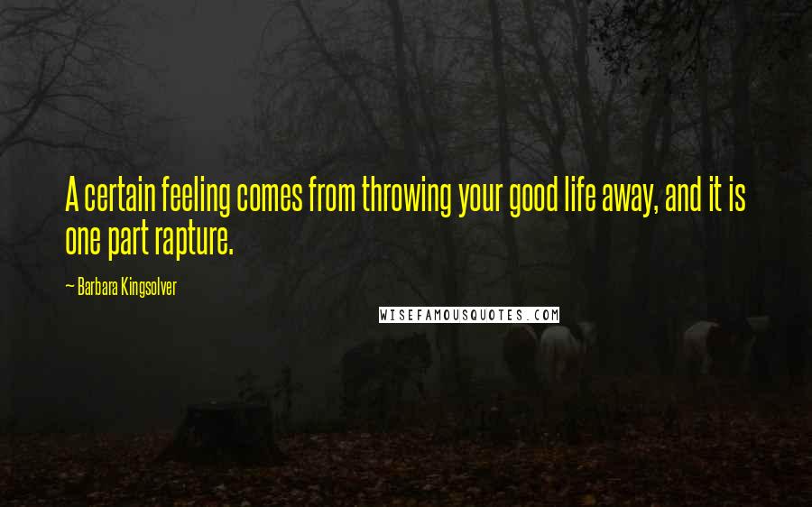 Barbara Kingsolver Quotes: A certain feeling comes from throwing your good life away, and it is one part rapture.