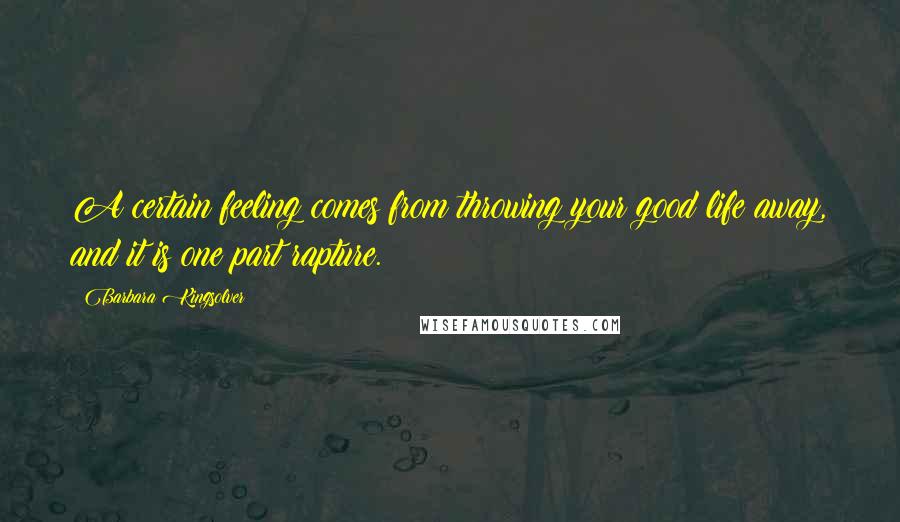 Barbara Kingsolver Quotes: A certain feeling comes from throwing your good life away, and it is one part rapture.