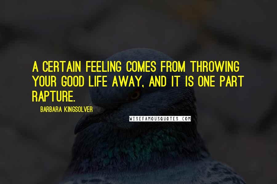 Barbara Kingsolver Quotes: A certain feeling comes from throwing your good life away, and it is one part rapture.