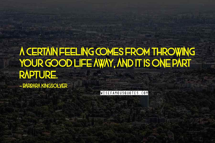 Barbara Kingsolver Quotes: A certain feeling comes from throwing your good life away, and it is one part rapture.