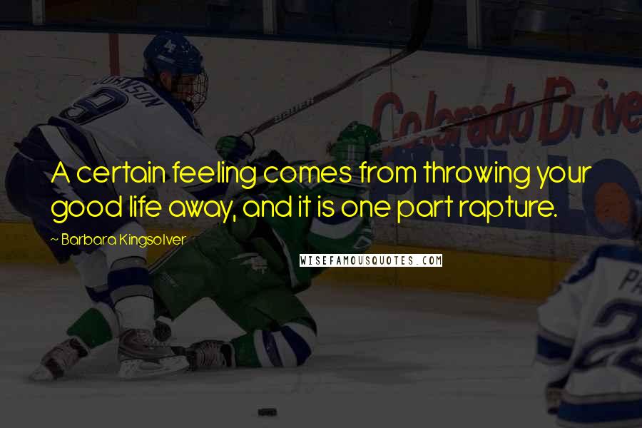 Barbara Kingsolver Quotes: A certain feeling comes from throwing your good life away, and it is one part rapture.
