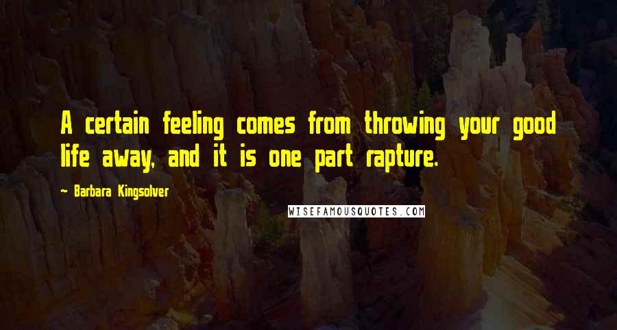 Barbara Kingsolver Quotes: A certain feeling comes from throwing your good life away, and it is one part rapture.