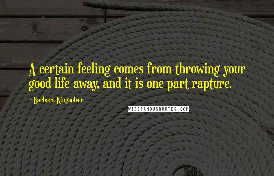 Barbara Kingsolver Quotes: A certain feeling comes from throwing your good life away, and it is one part rapture.