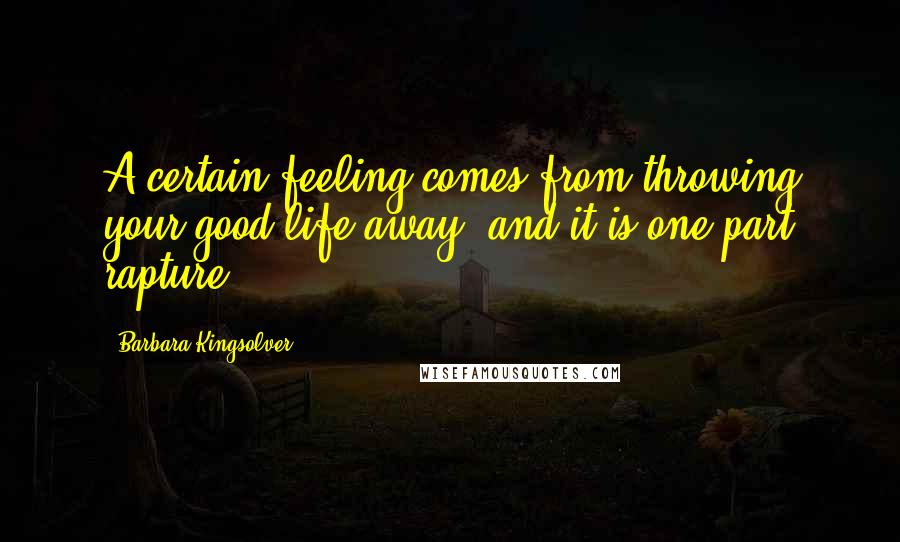 Barbara Kingsolver Quotes: A certain feeling comes from throwing your good life away, and it is one part rapture.