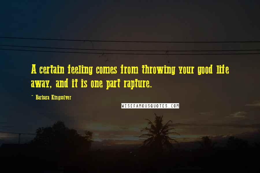 Barbara Kingsolver Quotes: A certain feeling comes from throwing your good life away, and it is one part rapture.