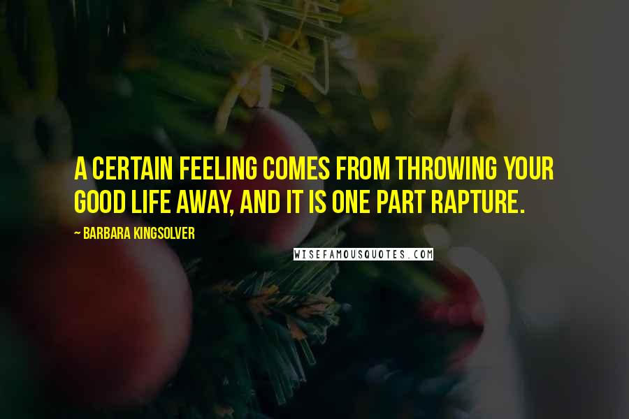 Barbara Kingsolver Quotes: A certain feeling comes from throwing your good life away, and it is one part rapture.