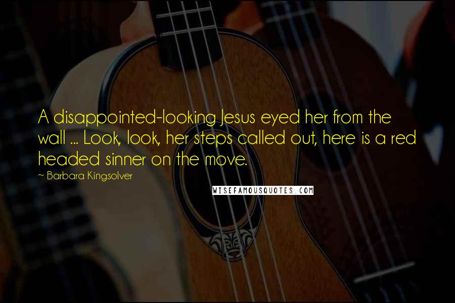 Barbara Kingsolver Quotes: A disappointed-looking Jesus eyed her from the wall ... Look, look, her steps called out, here is a red headed sinner on the move.