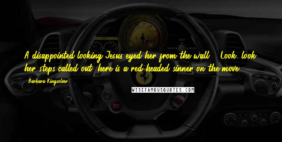 Barbara Kingsolver Quotes: A disappointed-looking Jesus eyed her from the wall ... Look, look, her steps called out, here is a red headed sinner on the move.