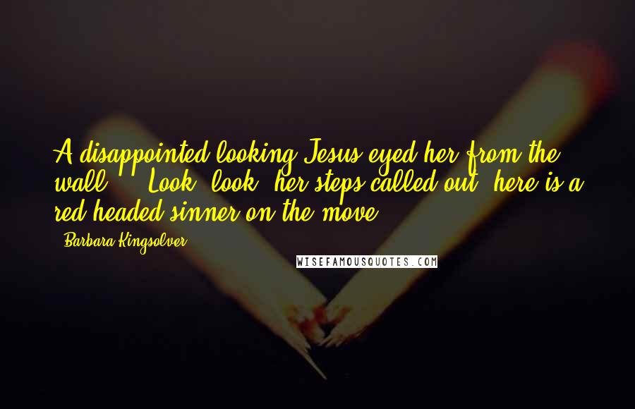 Barbara Kingsolver Quotes: A disappointed-looking Jesus eyed her from the wall ... Look, look, her steps called out, here is a red headed sinner on the move.