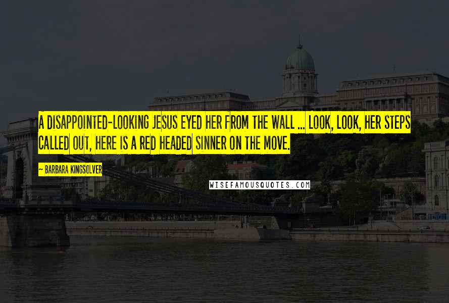 Barbara Kingsolver Quotes: A disappointed-looking Jesus eyed her from the wall ... Look, look, her steps called out, here is a red headed sinner on the move.