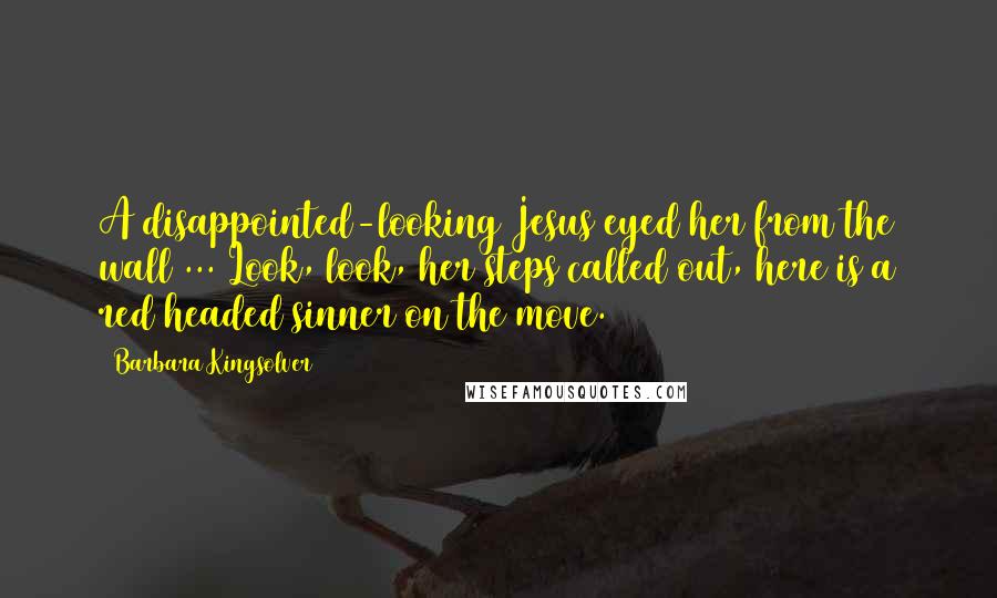 Barbara Kingsolver Quotes: A disappointed-looking Jesus eyed her from the wall ... Look, look, her steps called out, here is a red headed sinner on the move.