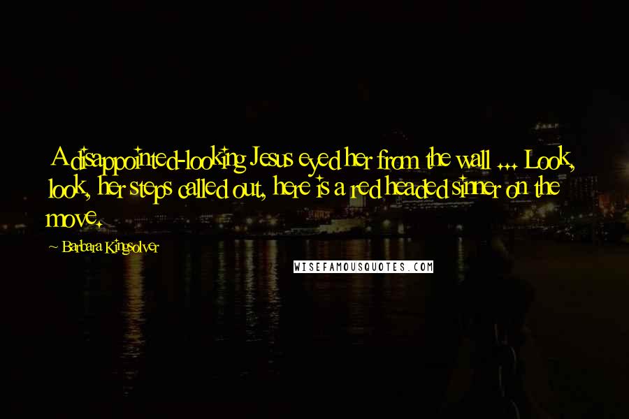 Barbara Kingsolver Quotes: A disappointed-looking Jesus eyed her from the wall ... Look, look, her steps called out, here is a red headed sinner on the move.