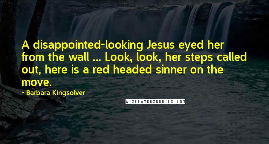 Barbara Kingsolver Quotes: A disappointed-looking Jesus eyed her from the wall ... Look, look, her steps called out, here is a red headed sinner on the move.