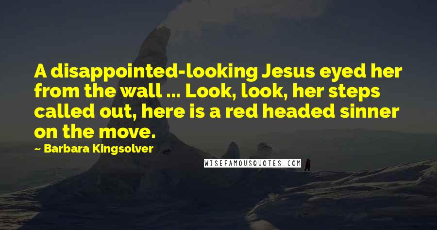 Barbara Kingsolver Quotes: A disappointed-looking Jesus eyed her from the wall ... Look, look, her steps called out, here is a red headed sinner on the move.