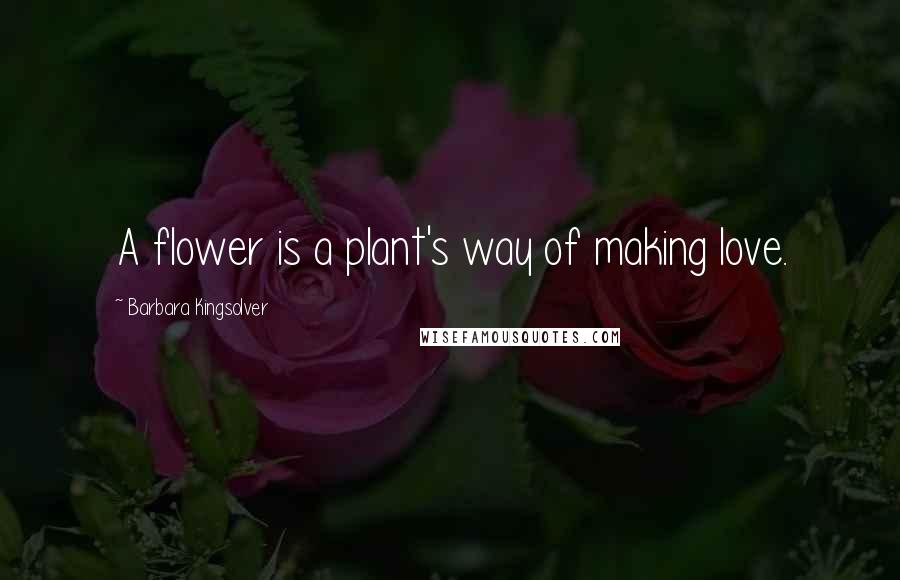 Barbara Kingsolver Quotes: A flower is a plant's way of making love.