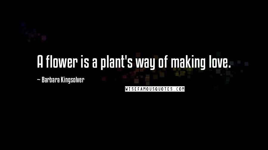 Barbara Kingsolver Quotes: A flower is a plant's way of making love.