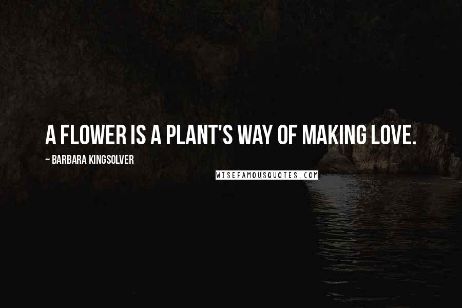 Barbara Kingsolver Quotes: A flower is a plant's way of making love.