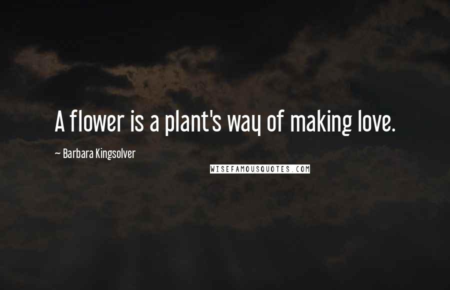 Barbara Kingsolver Quotes: A flower is a plant's way of making love.
