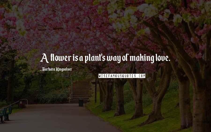 Barbara Kingsolver Quotes: A flower is a plant's way of making love.