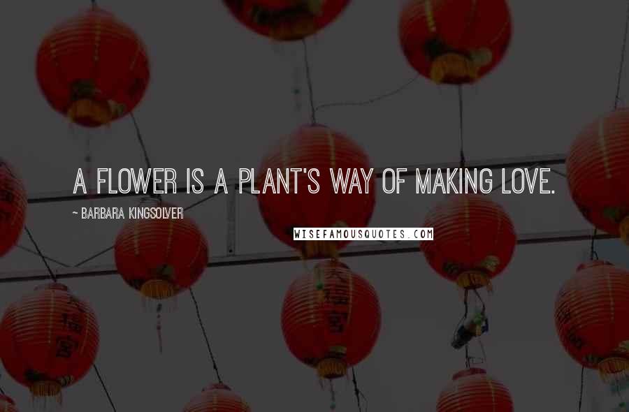 Barbara Kingsolver Quotes: A flower is a plant's way of making love.