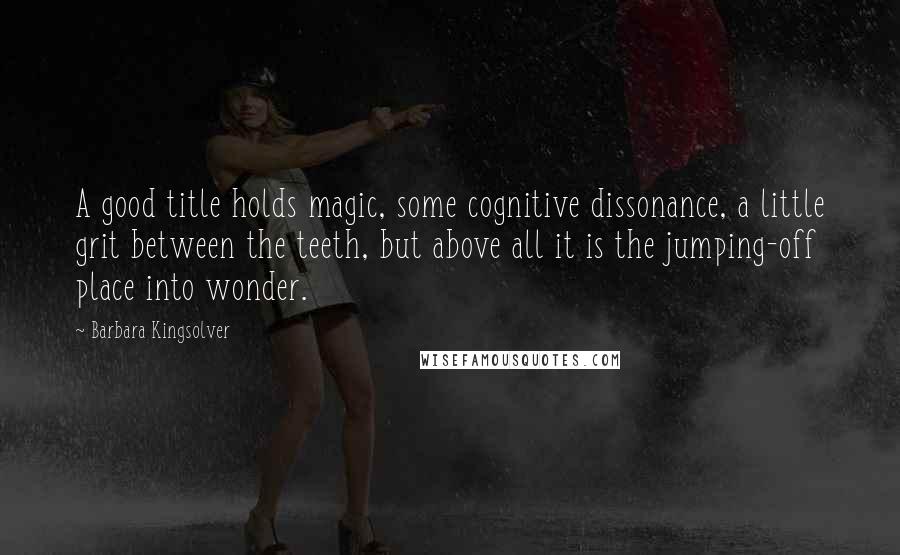 Barbara Kingsolver Quotes: A good title holds magic, some cognitive dissonance, a little grit between the teeth, but above all it is the jumping-off place into wonder.