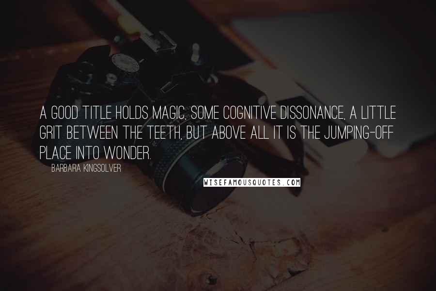 Barbara Kingsolver Quotes: A good title holds magic, some cognitive dissonance, a little grit between the teeth, but above all it is the jumping-off place into wonder.