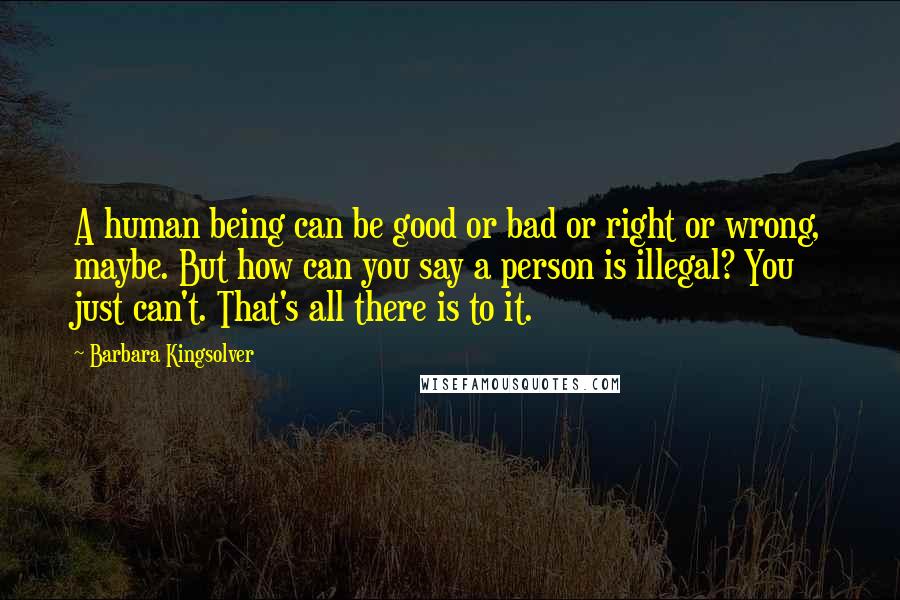 Barbara Kingsolver Quotes: A human being can be good or bad or right or wrong, maybe. But how can you say a person is illegal? You just can't. That's all there is to it.