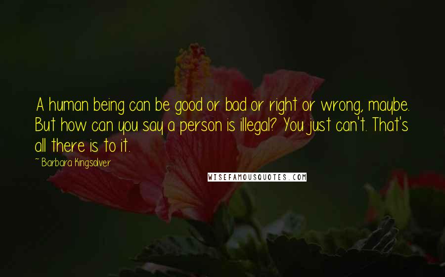 Barbara Kingsolver Quotes: A human being can be good or bad or right or wrong, maybe. But how can you say a person is illegal? You just can't. That's all there is to it.