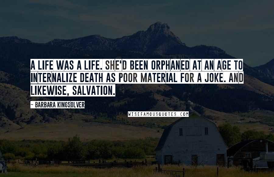 Barbara Kingsolver Quotes: A life was a life. She'd been orphaned at an age to internalize death as poor material for a joke. And likewise, salvation.