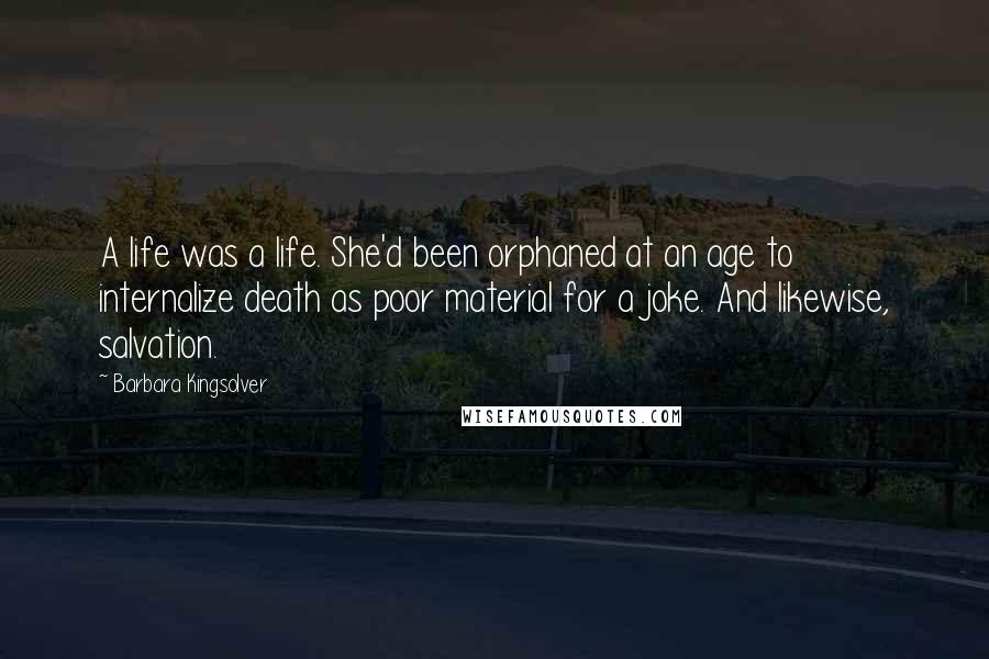 Barbara Kingsolver Quotes: A life was a life. She'd been orphaned at an age to internalize death as poor material for a joke. And likewise, salvation.