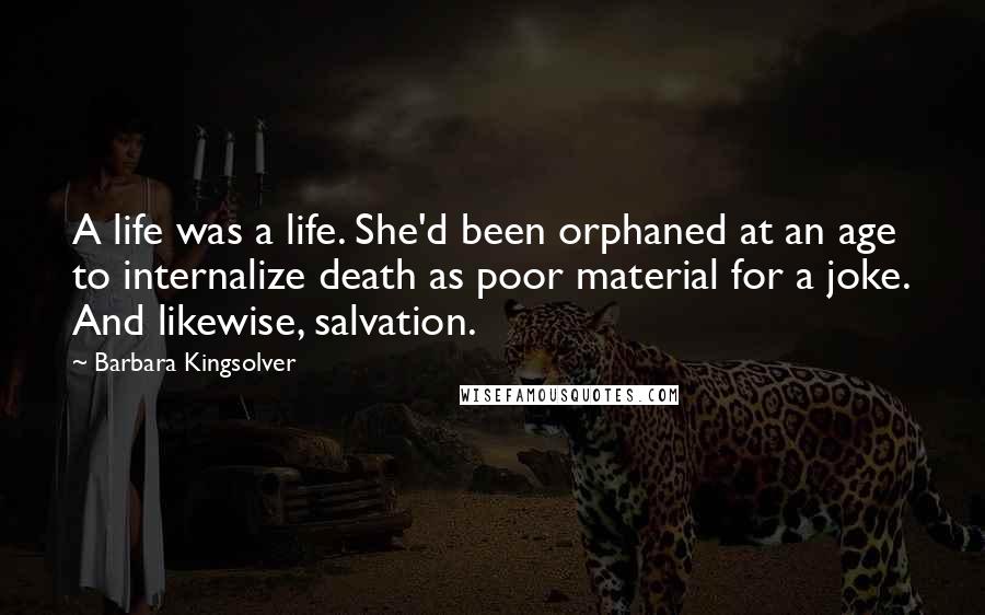 Barbara Kingsolver Quotes: A life was a life. She'd been orphaned at an age to internalize death as poor material for a joke. And likewise, salvation.