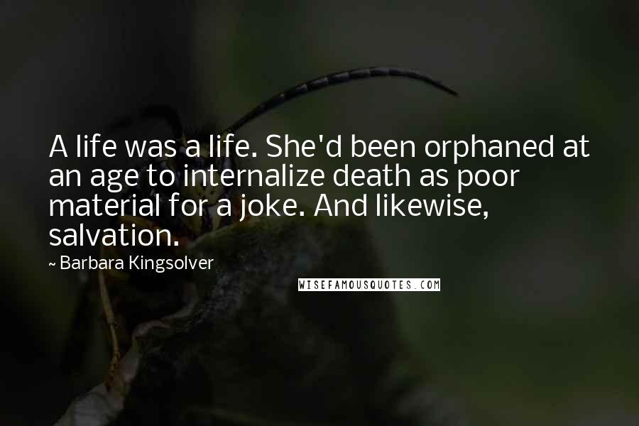 Barbara Kingsolver Quotes: A life was a life. She'd been orphaned at an age to internalize death as poor material for a joke. And likewise, salvation.