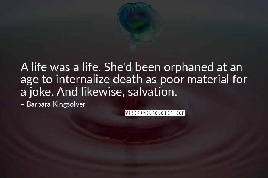 Barbara Kingsolver Quotes: A life was a life. She'd been orphaned at an age to internalize death as poor material for a joke. And likewise, salvation.