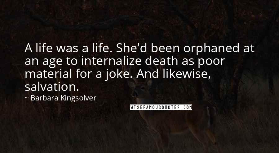 Barbara Kingsolver Quotes: A life was a life. She'd been orphaned at an age to internalize death as poor material for a joke. And likewise, salvation.